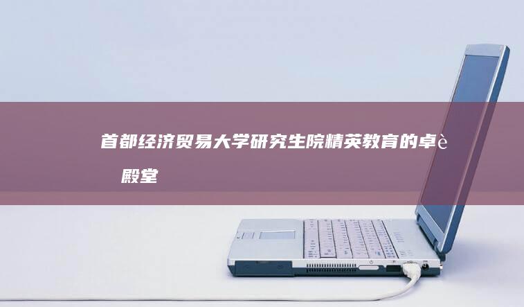 首都经济贸易大学研究生院：精英教育的卓越殿堂